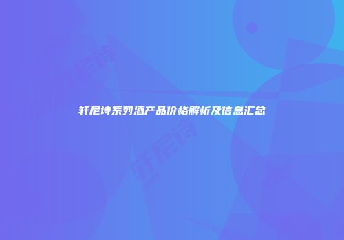 轩尼诗系列酒产品价格解析及信息汇总