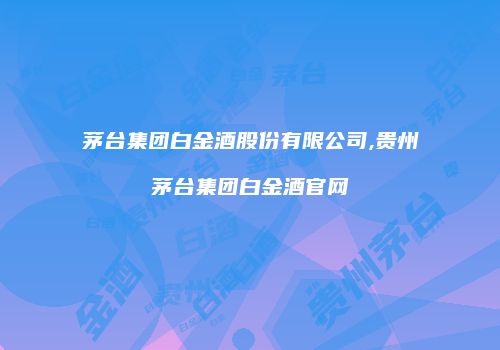 茅台集团白金酒股份有限公司,贵州茅台集团白金酒官网