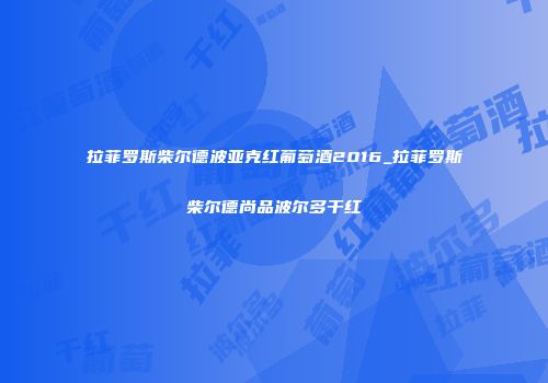 拉菲罗斯柴尔德波亚克红葡萄酒2016_拉菲罗斯柴尔德尚品波尔多干红