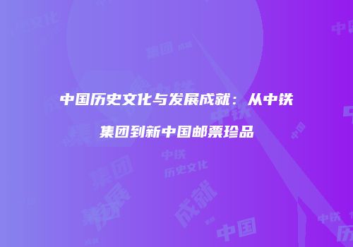 中国历史文化与发展成就：从中铁集团到新中国邮票珍品