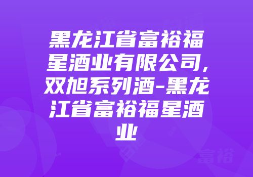 黑龙江省富裕福星酒业有限公司,双旭系列酒-黑龙江省富裕福星酒业
