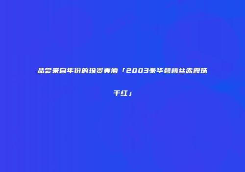 品尝来自年份的珍贵美酒「2003豪华碧桃丝赤霞珠干红」