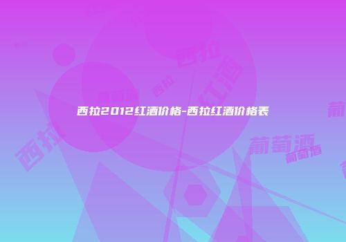 西拉2012红酒价格-西拉红酒价格表