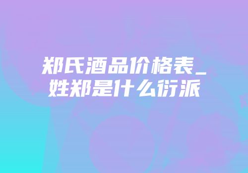 郑氏酒品价格表_姓郑是什么衍派