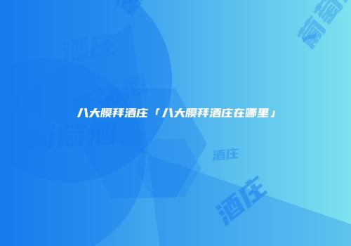 八大膜拜酒庄「八大膜拜酒庄在哪里」