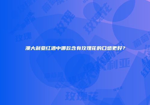 澳大利亚红酒中哪款含有玫瑰花的口感更好？