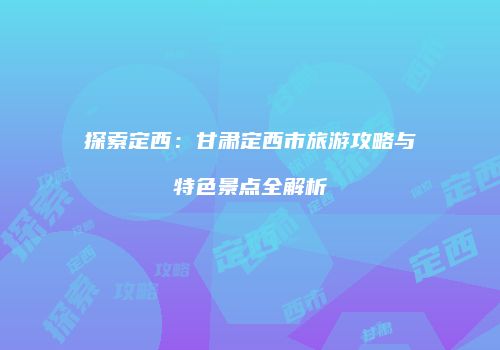 探索定西：甘肃定西市旅游攻略与特色景点全解析