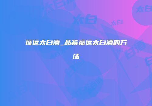 福运太白酒_品鉴福运太白酒的方法