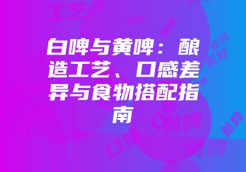 白啤与黄啤：酿造工艺、口感差异与食物搭配指南