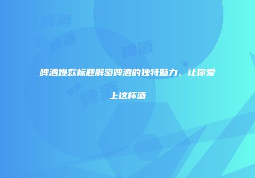 啤酒爆款标题解密啤酒的独特魅力，让你爱上这杯酒