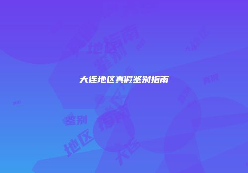 大连地区真假鉴别指南