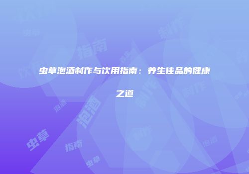虫草泡酒制作与饮用指南：养生佳品的健康之道