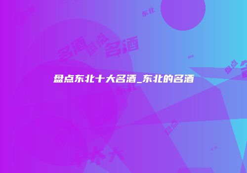 盘点东北十大名酒_东北的名酒