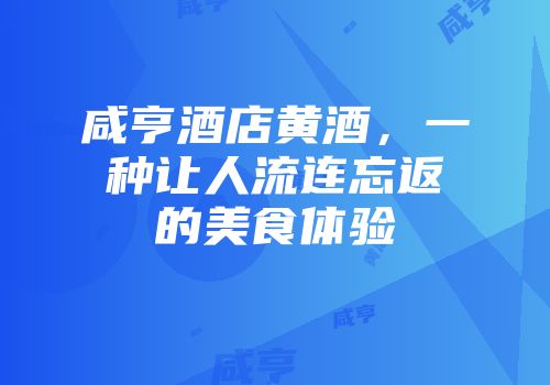 咸亨酒店黄酒，一种让人流连忘返的美食体验