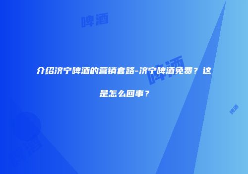 介绍济宁啤酒的营销套路-济宁啤酒免费？这是怎么回事？