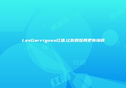 LesGarrigues红酒,让你的饭局更有情调