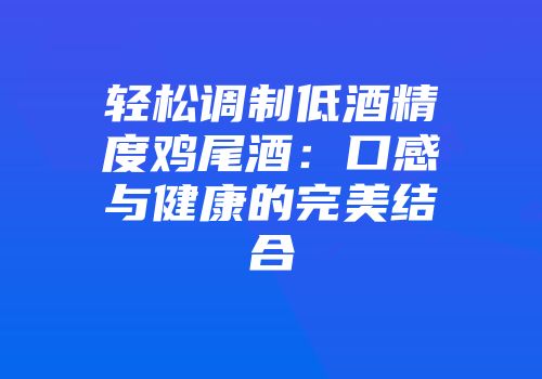 轻松调制低酒精度鸡尾酒：口感与健康的完美结合