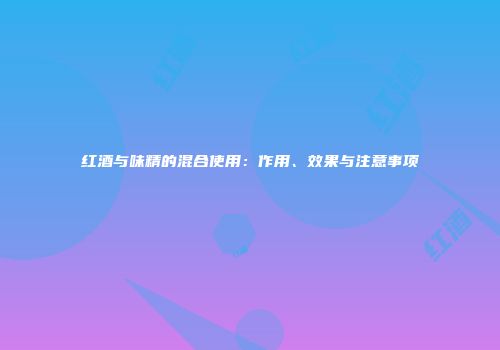 红酒与味精的混合使用：作用、效果与注意事项