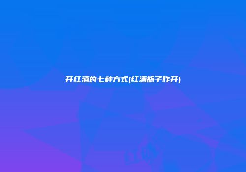 开红酒的七种方式(红酒瓶子咋开)