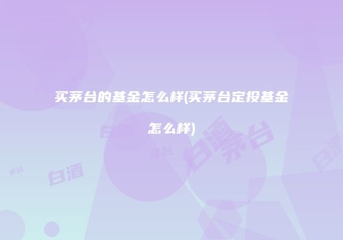 买茅台的基金怎么样(买茅台定投基金怎么样)