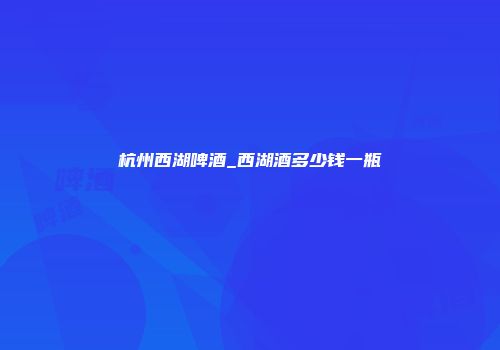 杭州西湖啤酒_西湖酒多少钱一瓶