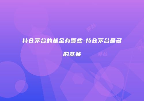持仓茅台的基金有哪些-持仓茅台最多的基金