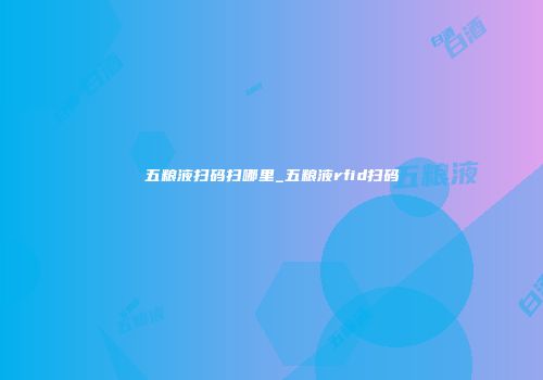 五粮液扫码扫哪里_五粮液rfid扫码