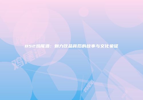 B52鸡尾酒：魅力饮品背后的故事与文化象征