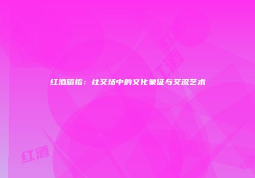红酒暗指：社交场中的文化象征与交流艺术