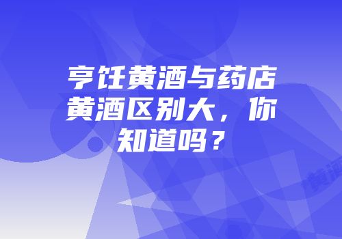 亨饪黄酒与药店黄酒区别大，你知道吗？