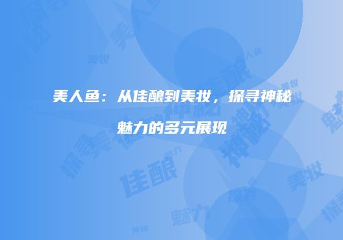 美人鱼：从佳酿到美妆，探寻神秘魅力的多元展现