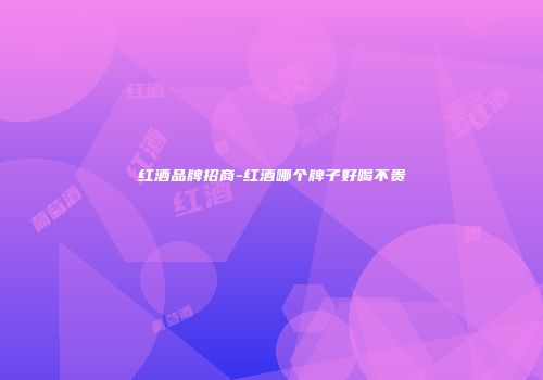 红酒品牌招商-红酒哪个牌子好喝不贵