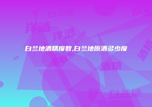 白兰地酒精度数,白兰地原酒多少度