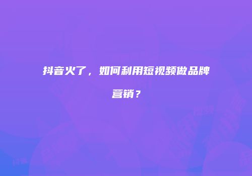 抖音火了，如何利用短视频做品牌营销？