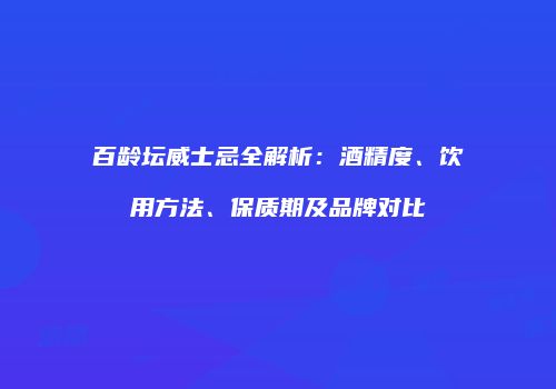 百龄坛威士忌全解析：酒精度、饮用方法、保质期及品牌对比