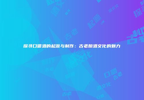 探寻口嚼酒的起源与制作：古老酿酒文化的魅力