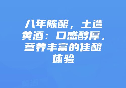 八年陈酿，土造黄酒：口感醇厚，营养丰富的佳酿体验