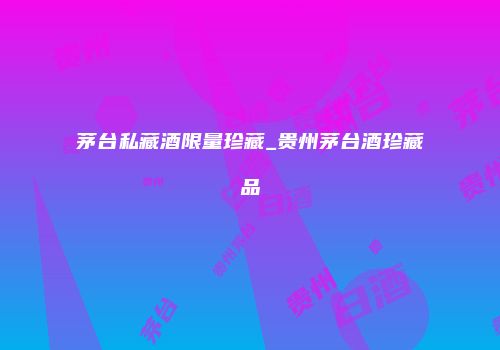 茅台私藏酒限量珍藏_贵州茅台酒珍藏品