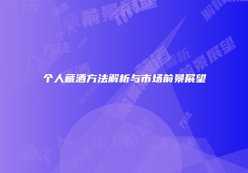 个人藏酒方法解析与市场前景展望