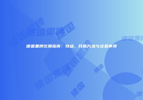 德国黑啤饮用指南：特点、开瓶方法与注意事项