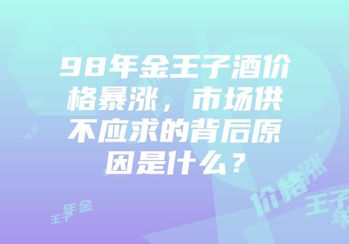 98年金王子酒价格暴涨，市场供不应求的背后原因是什么？