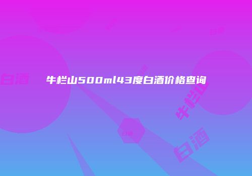 牛栏山500ml43度白酒价格查询