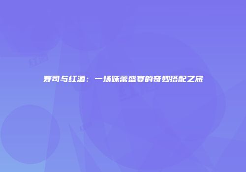 寿司与红酒：一场味蕾盛宴的奇妙搭配之旅
