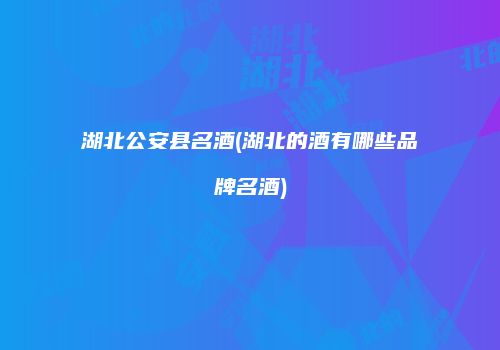湖北公安县名酒(湖北的酒有哪些品牌名酒)