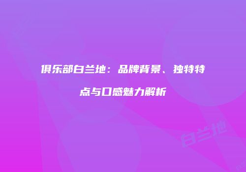 俱乐部白兰地：品牌背景、独特特点与口感魅力解析