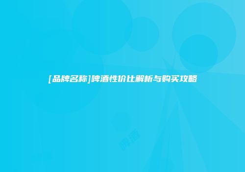 [品牌名称]啤酒性价比解析与购买攻略