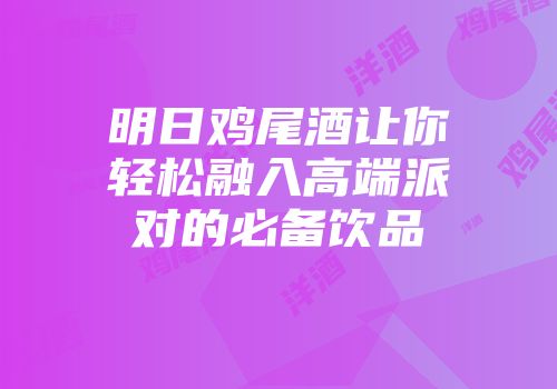 明日鸡尾酒让你轻松融入高端派对的必备饮品