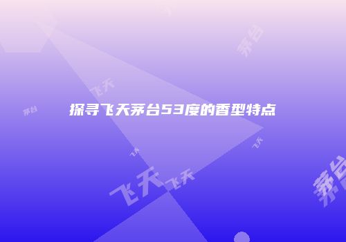 探寻飞天茅台53度的香型特点