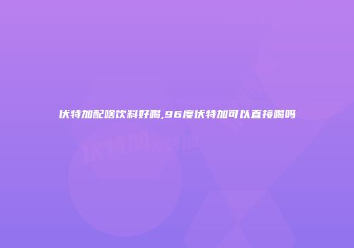 伏特加配啥饮料好喝,96度伏特加可以直接喝吗