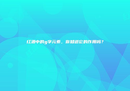 红酒中的g字元素，你知道它的作用吗？